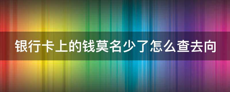 银行卡上的钱莫名少了怎么查去向 银行卡上的钱莫名少了怎么查去向华为手机储蓄银行