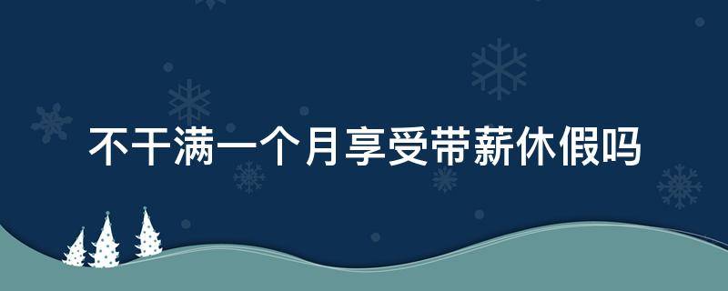 不干满一个月享受带薪休假吗（工作满个月以上的享受带薪年休假）