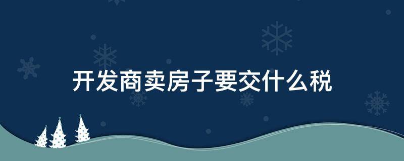 开发商卖房子要交什么税 开发商卖房子要交哪些税