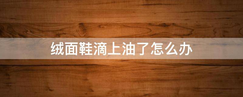 绒面鞋滴上油了怎么办（绒面鞋面滴到油怎么办）