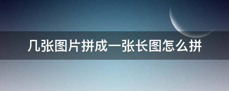 几张图片拼成一张长图怎么拼 如何将几张图片拼成一张长图