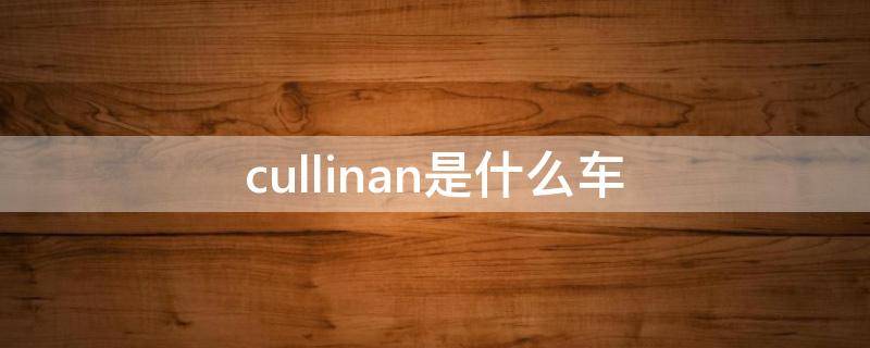 cullinan是什么车 cullinan车现价多少