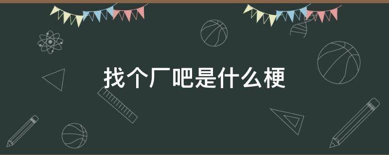 找个厂吧是什么梗（去个厂上班是什么梗）
