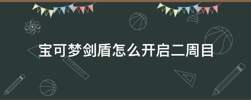 宝可梦剑盾怎么开启二周目 宝可梦剑盾怎么开启二周目 贴吧