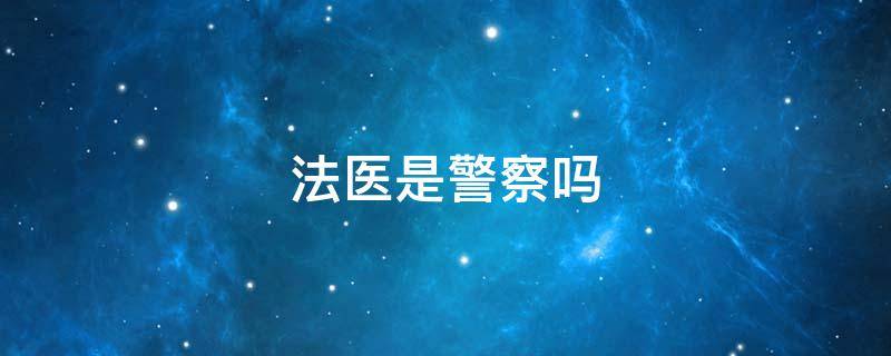 法医是警察吗（法医是警察还是医生）