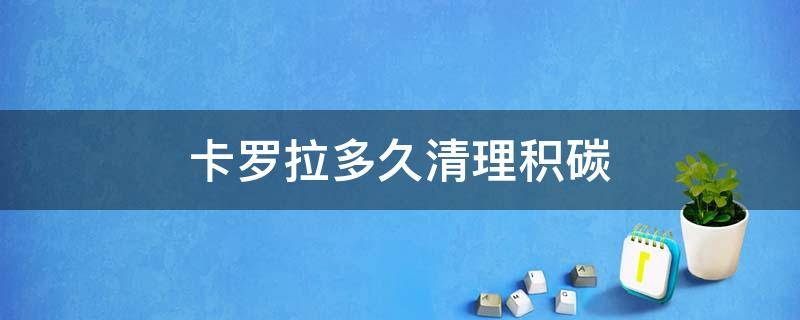 卡罗拉多久清理积碳（卡罗拉多久清理积碳价格）