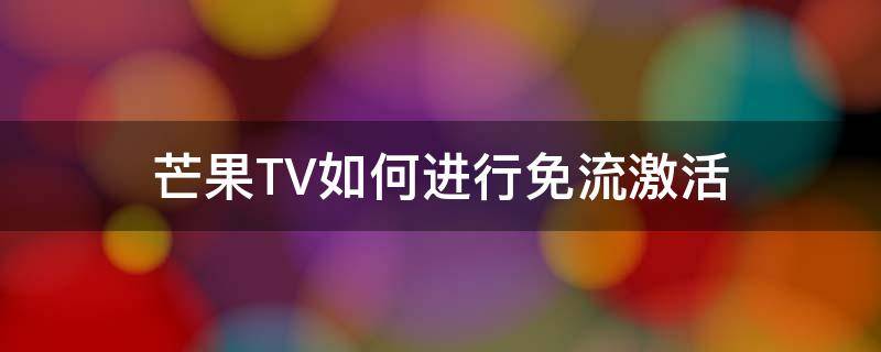 芒果TV如何进行免流激活（芒果TV免流怎么看）