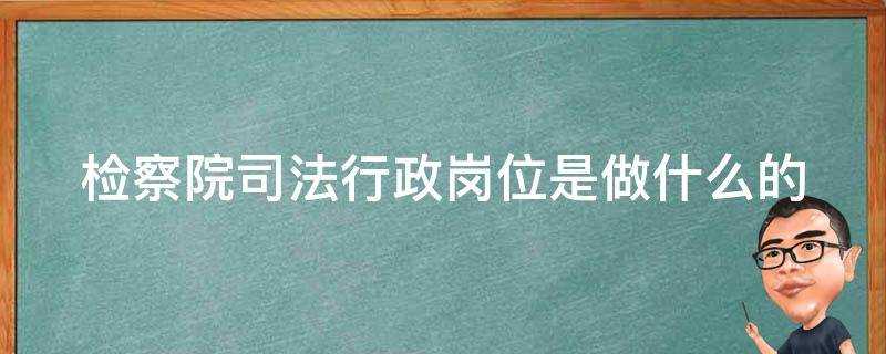 检察院司法行政岗位是做什么的（检察院司法行政岗怎么样）