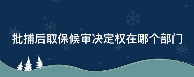 批捕后取保候审决定权在哪个部门（批捕后的取保候审由哪个部门决定）