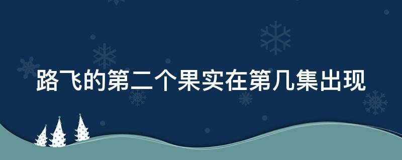 路飞的第二个果实在第几集出现（路飞的第二个果实是多少集出现）