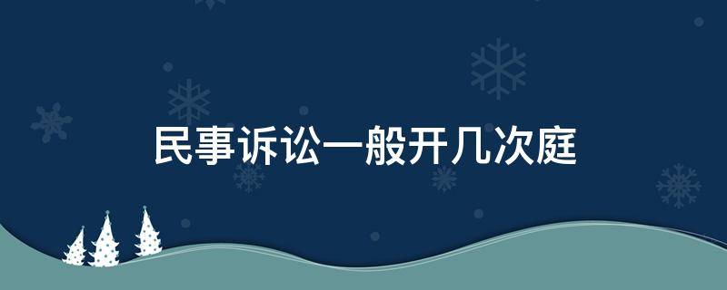 民事诉讼一般开几次庭（民事纠纷案需要开几次庭）