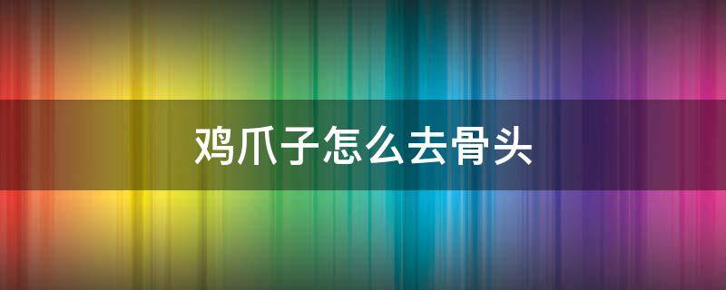 鸡爪子怎么去骨头 鸡爪子去骨头怎么去