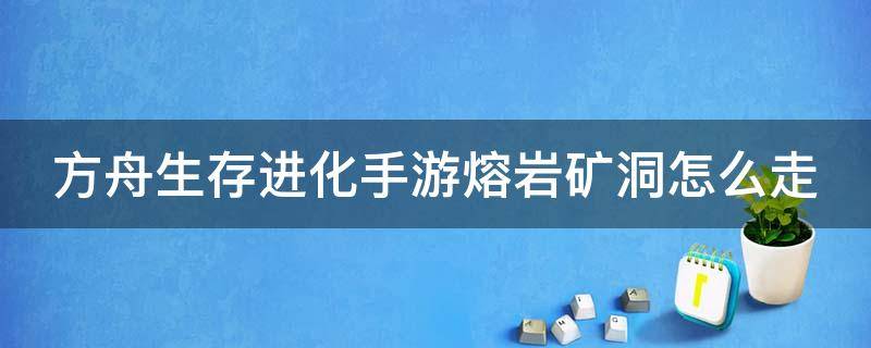 方舟生存进化手游熔岩矿洞怎么走（方舟生存进化手游熔岩矿洞攻略视频）