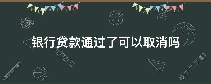 银行贷款通过了可以取消吗 银行审批通过后能取消贷款吗
