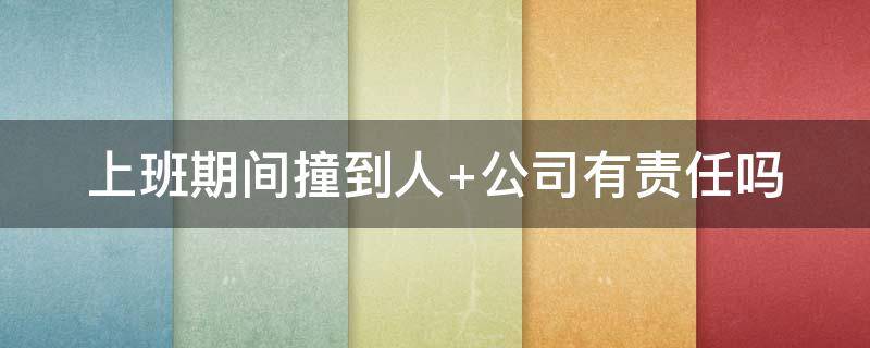 上班期间撞到人 上班期间撞到人是谁的责任