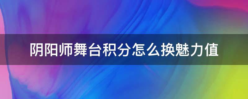 阴阳师舞台积分怎么换魅力值 阴阳师舞台积分到哪里换魅力值