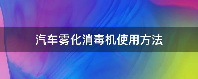 汽车雾化消毒机使用方法 汽车雾化消毒机使用说明