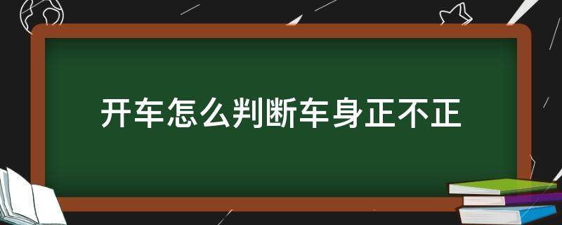 开车怎么判断车身正不正（开车时如何看车正不正）