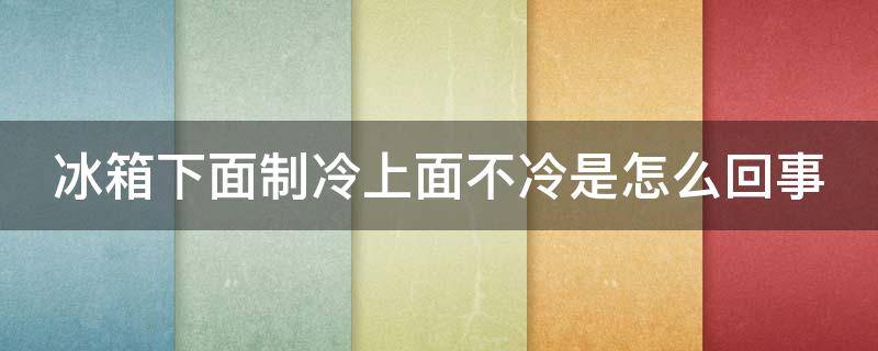 冰箱下面制冷上面不冷是怎么回事（冰箱下面制冷上面不冷是怎么回事化霜定时器多少钱）