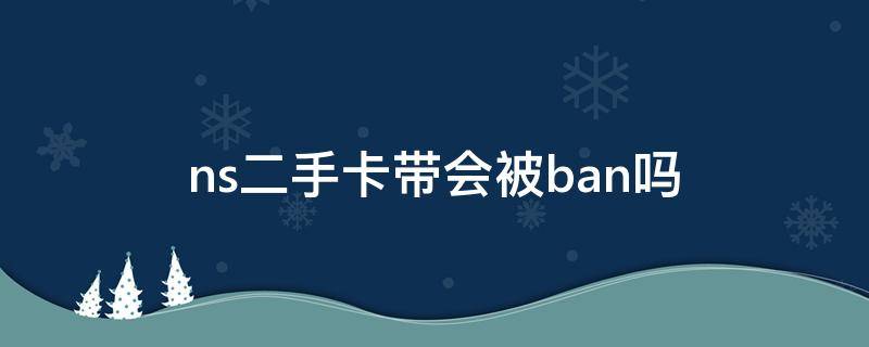 ns二手卡带会被ban吗 ns用二手卡带会被ban吗