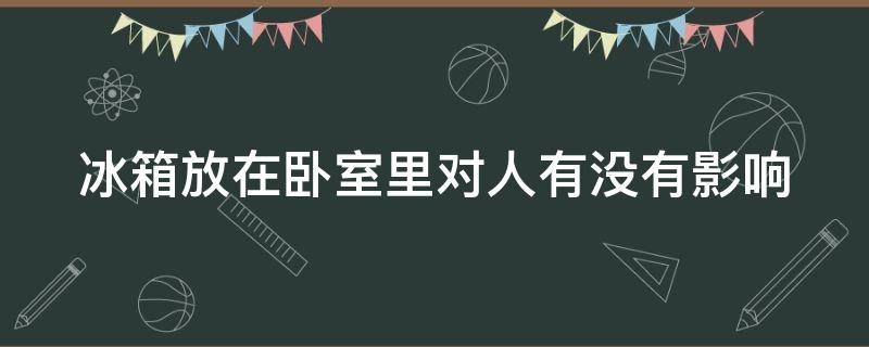 冰箱放在卧室里对人有没有影响 冰箱放在卧室里对人有没有影响呢