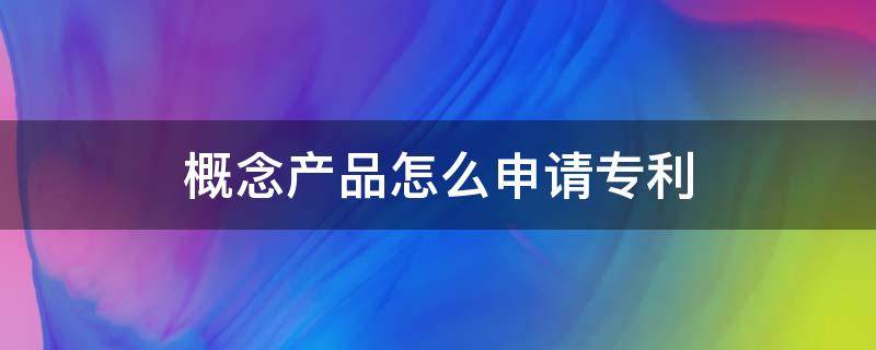 概念产品怎么申请专利 一个产品专利怎么申请