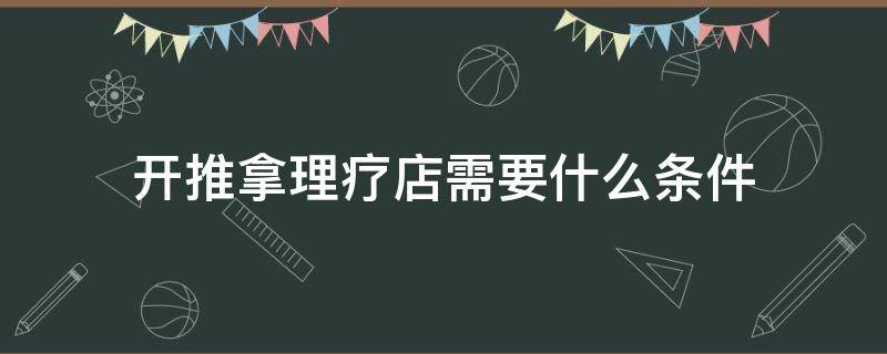 开推拿理疗店需要什么条件（开推拿店有什么要求）