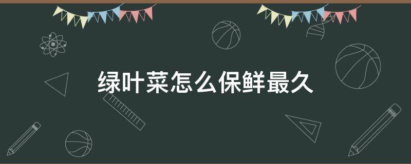 绿叶菜怎么保鲜最久（新鲜的绿叶菜可以放几天）