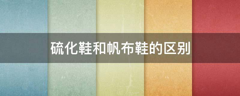 硫化鞋和帆布鞋的区别 什么是硫化帆布鞋