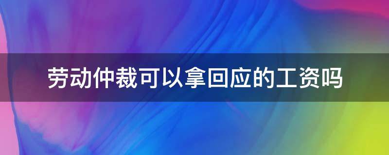 劳动仲裁可以拿回应的工资吗（劳动仲裁一定可以帮你拿回工资吗）