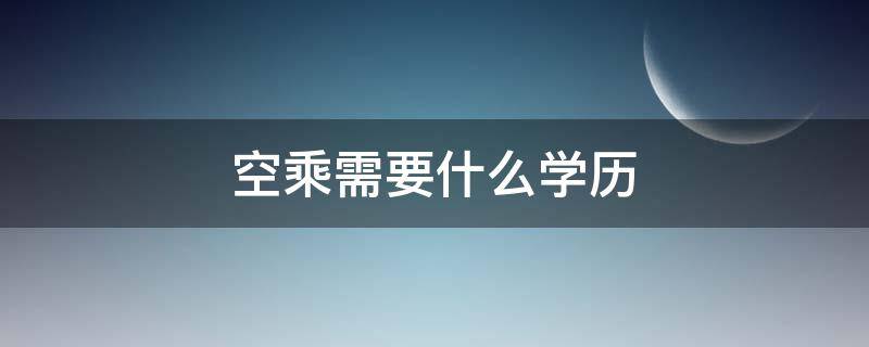 空乘需要什么学历 空乘一般是什么学历