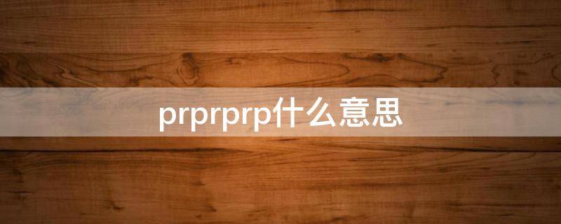 prprprp什么意思 prprprprpr是什么意思