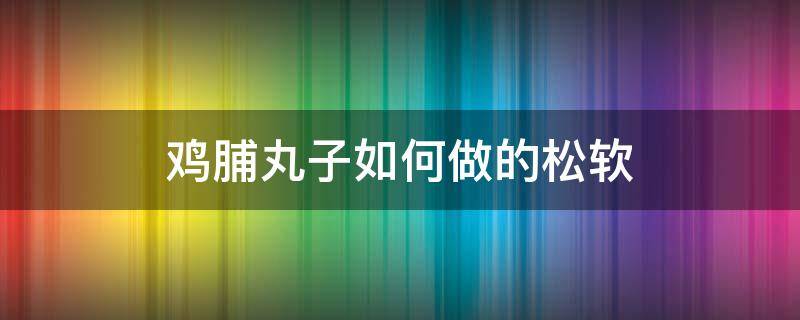 鸡脯丸子如何做的松软 鸡脯丸子怎么做又滑又嫩