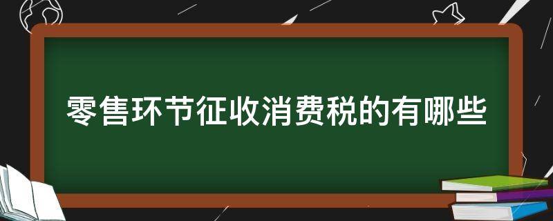 零售环节征收消费税的有哪些 零售环节征消费税的税目