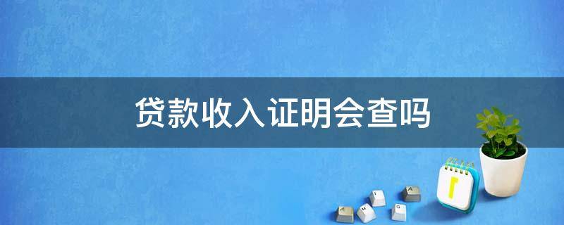 贷款收入证明会查吗（贷款的工资证明会查吗）