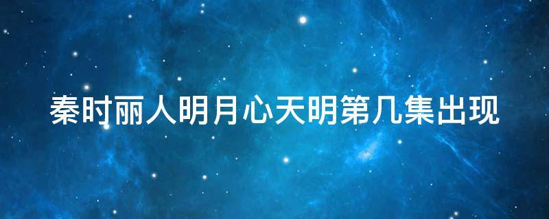 秦时丽人明月心天明第几集出现（秦时明月丽人心天明找到了吗）