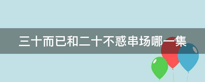 三十而已和二十不惑串场哪一集 三十而已二十不惑串场第几集