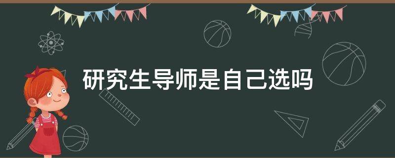 研究生导师是自己选吗（研究生选导师是怎么选的）