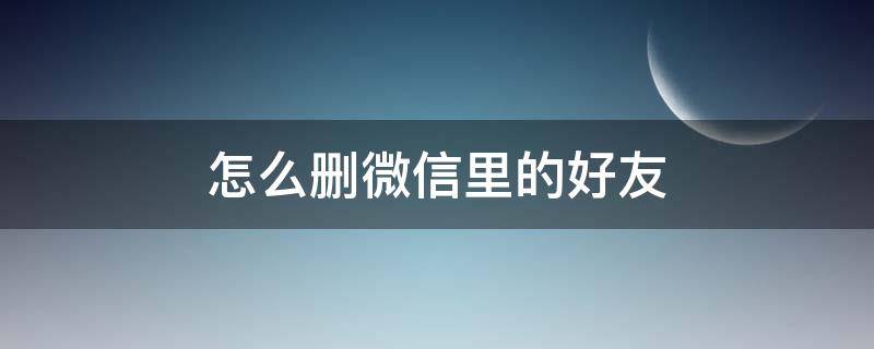 怎么删微信里的好友 怎么删微信里的好友永远也加不上