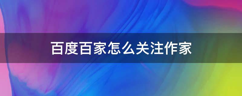 百度百家怎么关注作家（百度怎么找百家号作者）