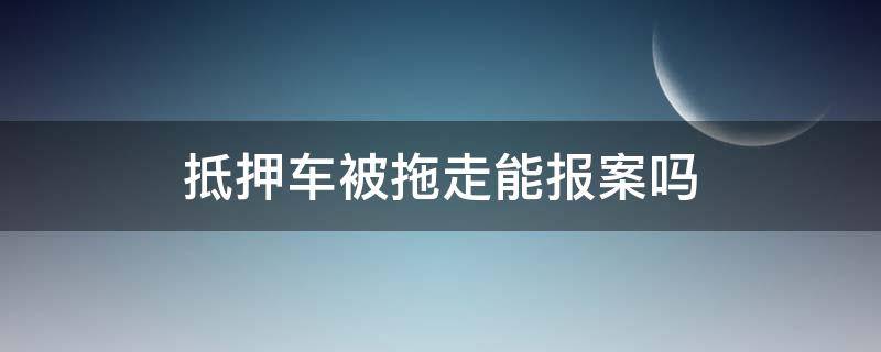 抵押车被拖走能报案吗（抵押车被拖走怎么处理）