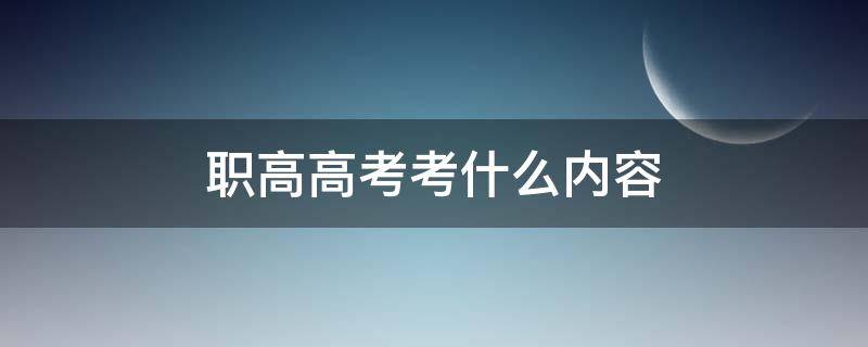 职高高考考什么内容（职高高考考哪些内容）