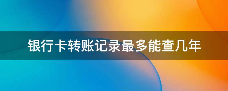 银行卡转账记录最多能查几年 银行转账记录最多可以查几年