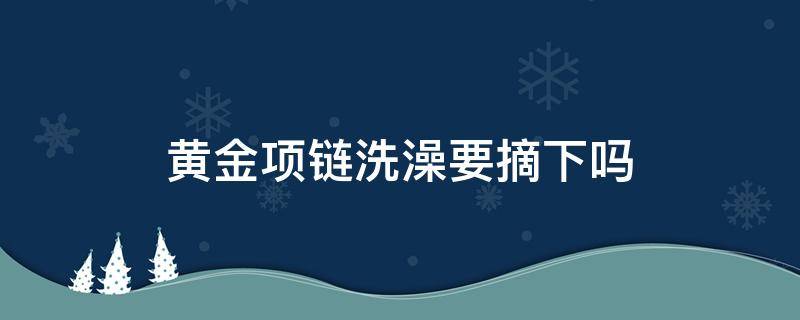 黄金项链洗澡要摘下吗（黄金项链洗澡需要摘下来吗）