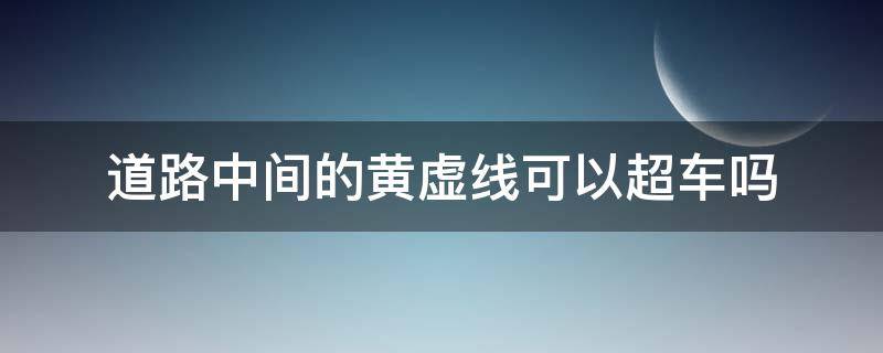 道路中间的黄虚线可以超车吗 黄色虚线可以开到对向车道超车吗?