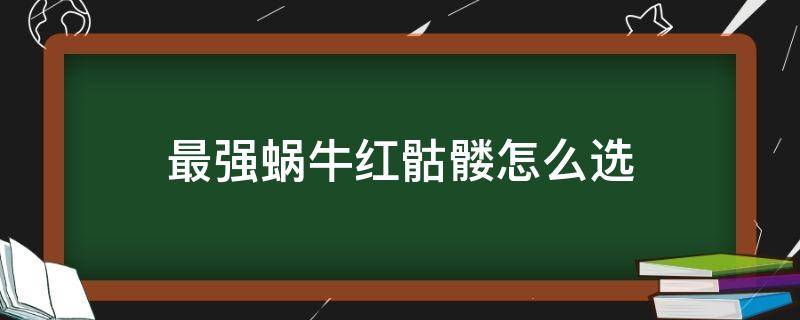 最强蜗牛红骷髅怎么选（最强蜗牛红骷髅选bb结束流程）