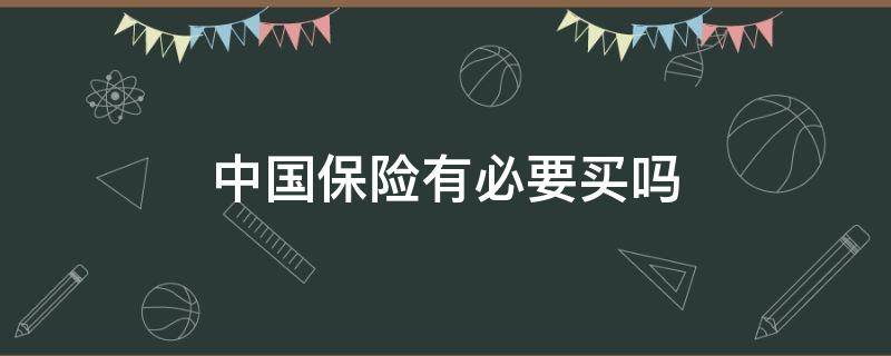 中国保险有必要买吗（中国保险要不要买）