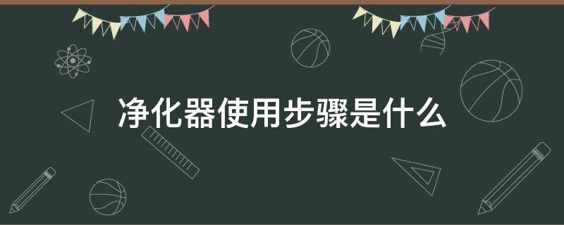 净化器使用步骤是什么（净化器怎么用才正确）