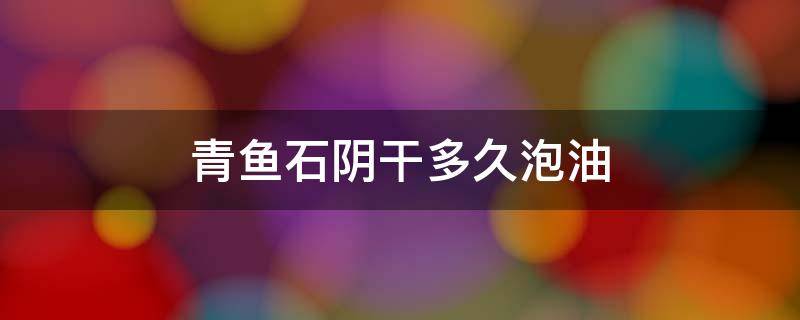 青鱼石阴干多久泡油 青鱼石阴干以后泡油泡多久好