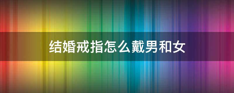 结婚戒指怎么戴男和女（结婚戒指应该怎么戴男女）